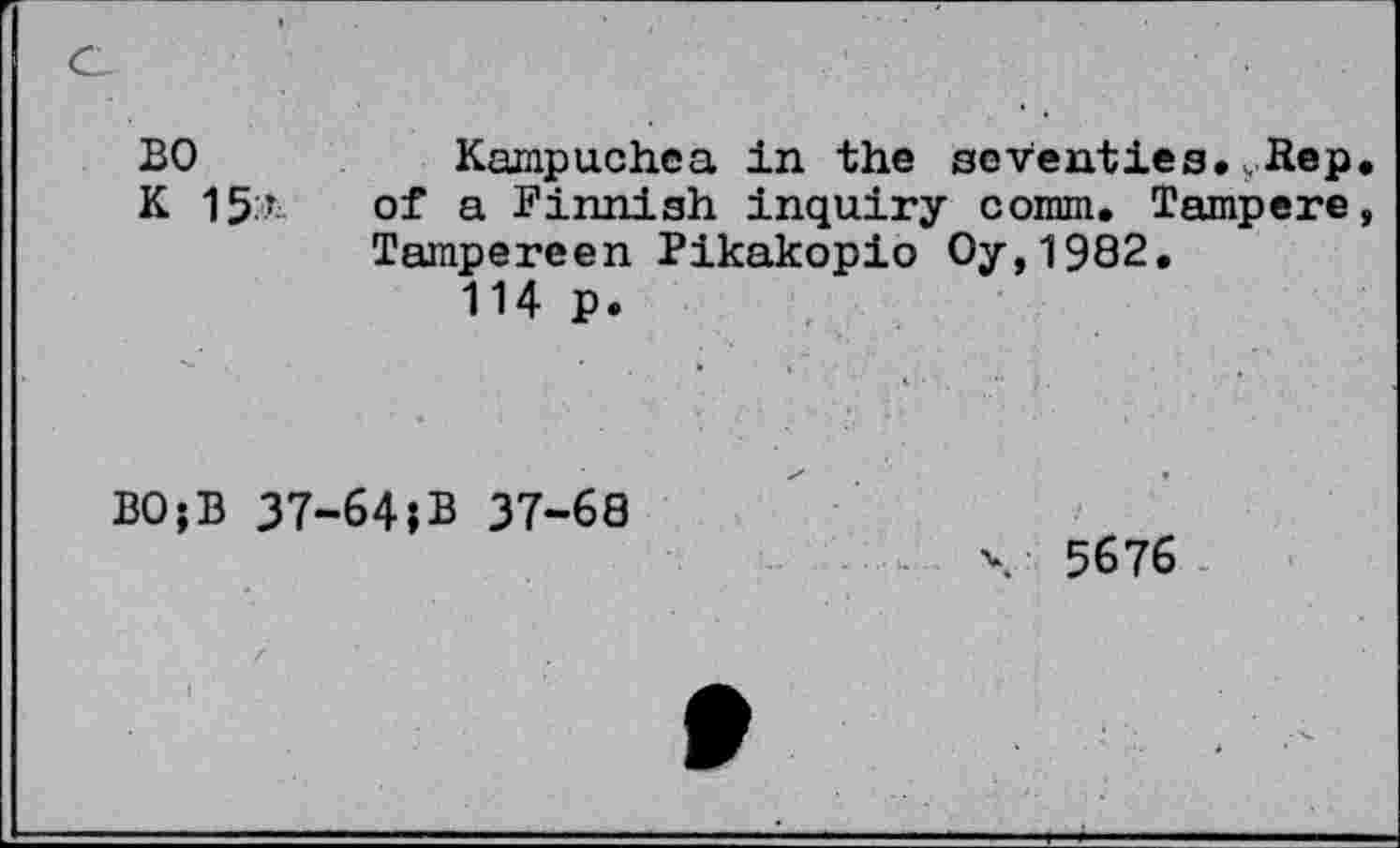 ﻿во
К 15:1.
Kampuchea in the seventies..Лер. of a Finnish inquiry comm. Tampere, Tampereen Pikakopio Oy,1982.
114 p.
BO;B 37-64;B 37-68
4 5676